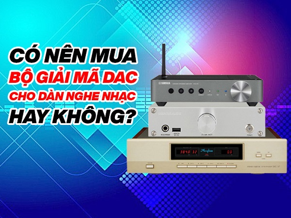 Có Nên Bộ Giải Mã DAC Cho Dàn Nghe Nhạc Không